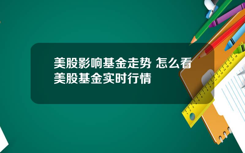 美股影响基金走势 怎么看美股基金实时行情